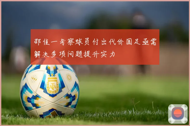 邵佳一考察球员付出代价国足亟需解决多项问题提升实力