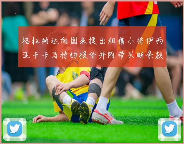 格拉纳达向国米提出租借小将伊西亚卡卡马特的报价并附带买断条款