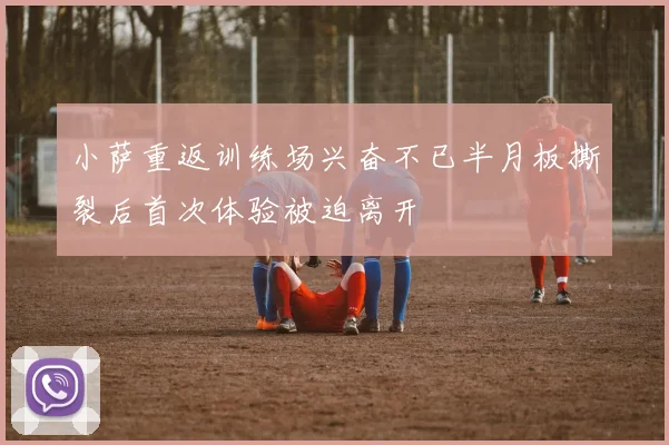 小萨重返训练场兴奋不已半月板撕裂后首次体验被迫离开