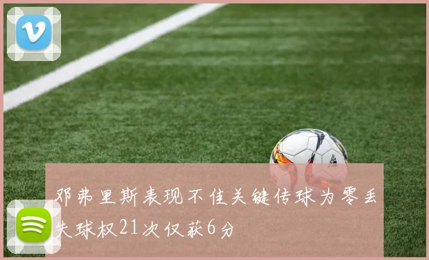 邓弗里斯表现不佳关键传球为零丢失球权21次仅获6分