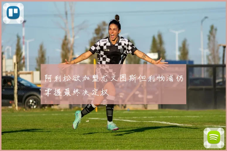 阿利松欲加盟尤文图斯但利物浦仍掌握最终决定权