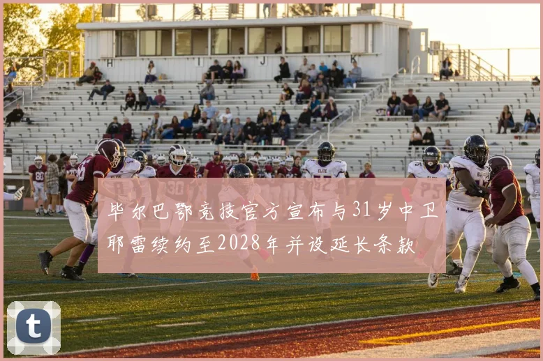 毕尔巴鄂竞技官方宣布与31岁中卫耶雷续约至2028年并设延长条款