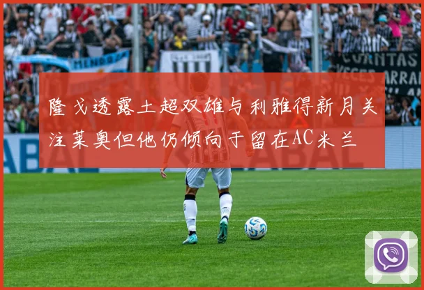 隆戈透露土超双雄与利雅得新月关注莱奥但他仍倾向于留在AC米兰