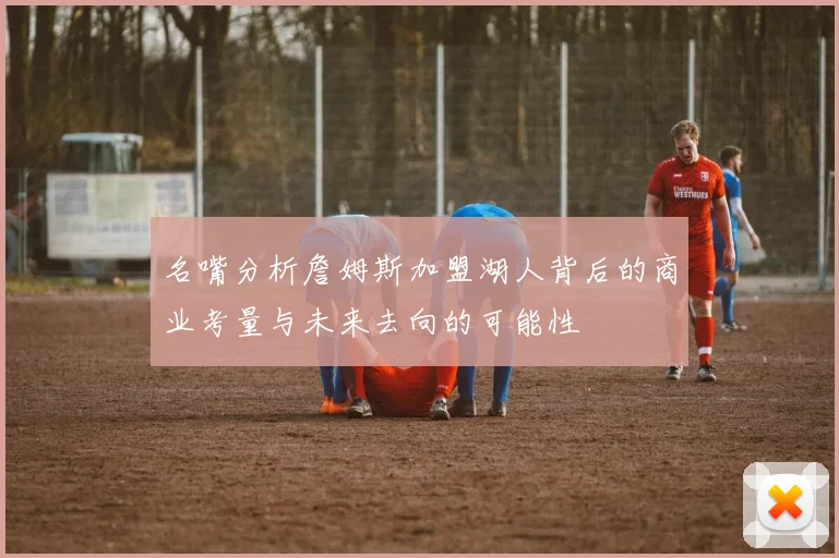 名嘴分析詹姆斯加盟湖人背后的商业考量与未来去向的可能性