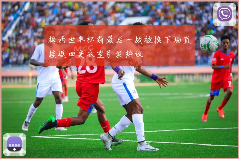 梅西世界杯前最后一战被换下场直接返回更衣室引发热议