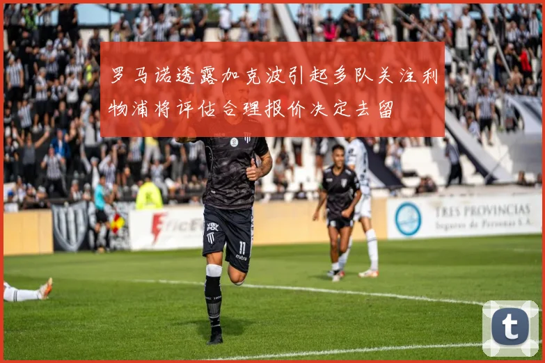 罗马诺透露加克波引起多队关注利物浦将评估合理报价决定去留