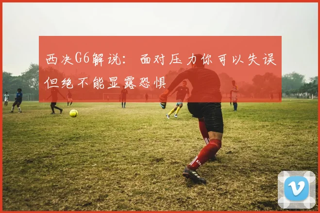 西决G6解说：面对压力你可以失误但绝不能显露恐惧